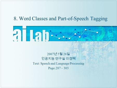 8. Word Classes and Part-of-Speech Tagging 2007 년 5 월 26 일 인공지능 연구실 이경택 Text: Speech and Language Processing Page.287 ~ 303.