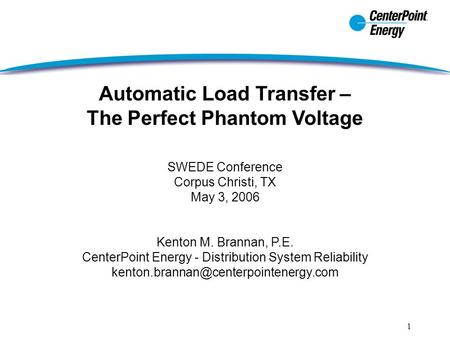 1 Automatic Load Transfer – The Perfect Phantom Voltage SWEDE Conference Corpus Christi, TX May 3, 2006 Kenton M. Brannan, P.E. CenterPoint Energy - Distribution.