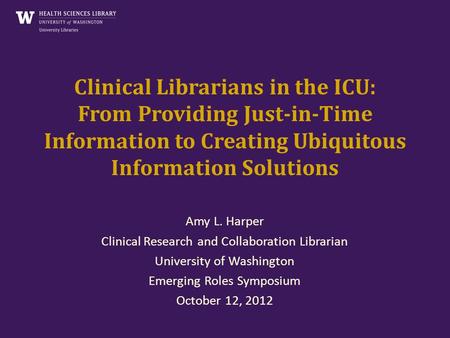 Clinical Librarians in the ICU: From Providing Just-in-Time Information to Creating Ubiquitous Information Solutions Amy L. Harper Clinical Research and.