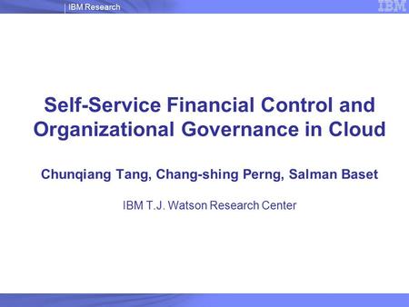 1 IBM Research Self-Service Financial Control and Organizational Governance in Cloud Chunqiang Tang, Chang-shing Perng, Salman Baset IBM T.J. Watson Research.