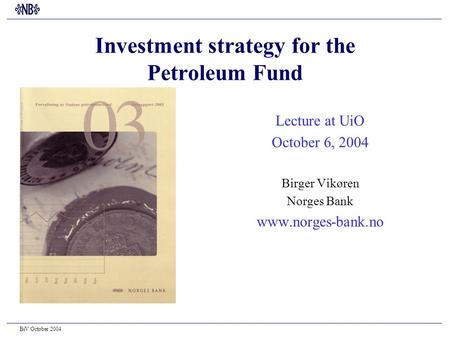 BiV/October 2004 Investment strategy for the Petroleum Fund Lecture at UiO October 6, 2004 Birger Vikøren Norges Bank www.norges-bank.no.