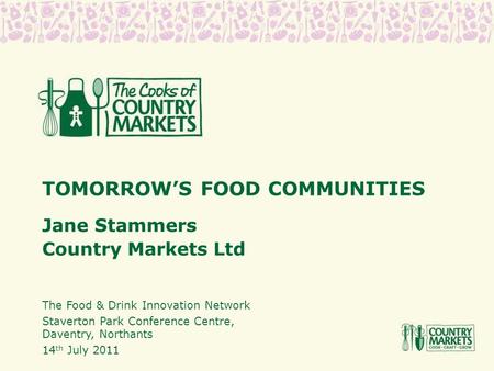 TOMORROW’S FOOD COMMUNITIES Jane Stammers Country Markets Ltd The Food & Drink Innovation Network Staverton Park Conference Centre, Daventry, Northants.