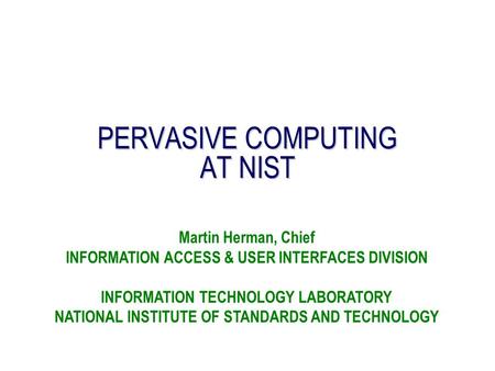 PERVASIVE COMPUTING AT NIST Martin Herman, Chief INFORMATION ACCESS & USER INTERFACES DIVISION INFORMATION TECHNOLOGY LABORATORY NATIONAL INSTITUTE OF.