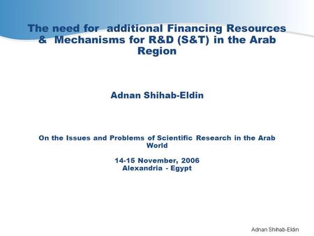 The need for additional Financing Resources & Mechanisms for R&D (S&T) in the Arab Region Adnan Shihab-Eldin On the Issues and Problems of Scientific.