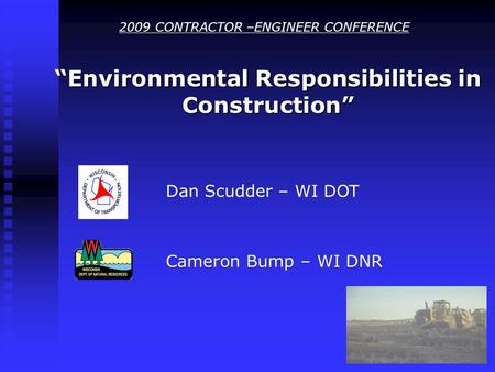 2009 CONTRACTOR –ENGINEER CONFERENCE “Environmental Responsibilities in Construction” Dan Scudder – WI DOT Cameron Bump – WI DNR.