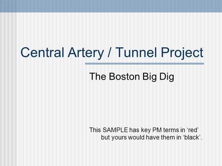 Central Artery / Tunnel Project The Boston Big Dig This SAMPLE has key PM terms in ‘red’ but yours would have them in ‘black’.