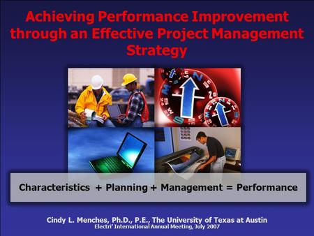 Cindy L. Menches, Ph.D., P.E., The University of Texas at Austin Electri’ International Annual Meeting, July 2007 Characteristics+ Planning Achieving Performance.