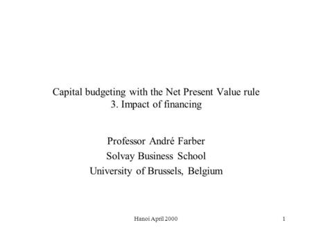 Hanoi April 20001 Capital budgeting with the Net Present Value rule 3. Impact of financing Professor André Farber Solvay Business School University of.