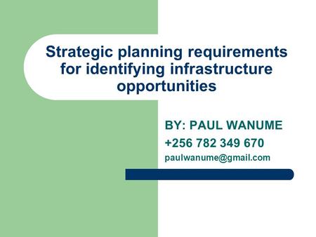 BY: PAUL WANUME +256 782 349 670 paulwanume@gmail.com Strategic planning requirements for identifying infrastructure opportunities BY: PAUL WANUME +256.