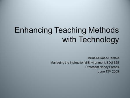 Enhancing Teaching Methods with Technology MiRia Mukasa-Cambie Managing the Instructional Environment: EDU 625 Professor Nancy Forbes June 15 th, 2009.