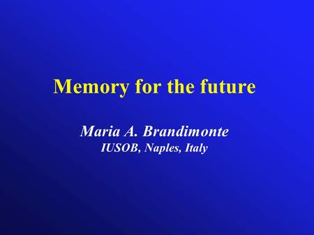 Memory for the future Maria A. Brandimonte IUSOB, Naples, Italy.