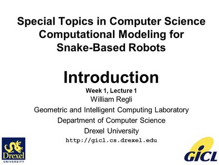 1 Special Topics in Computer Science Computational Modeling for Snake-Based Robots Introduction Week 1, Lecture 1 William Regli Geometric and Intelligent.