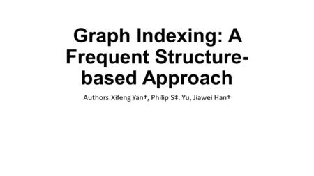 Graph Indexing: A Frequent Structure­ based Approach Authors:Xifeng Yan†, Philip S‡. Yu, Jiawei Han†