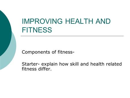 IMPROVING HEALTH AND FITNESS Components of fitness- Starter- explain how skill and health related fitness differ.