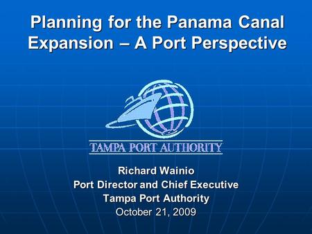 Planning for the Panama Canal Expansion – A Port Perspective Richard Wainio Port Director and Chief Executive Tampa Port Authority October 21, 2009.