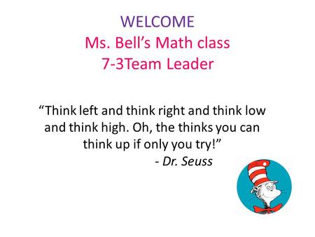 WELCOME Ms. Bell’s Math class 7-3Team Leader “Think left and think right and think low and think high. Oh, the thinks you can think up if only you try!”