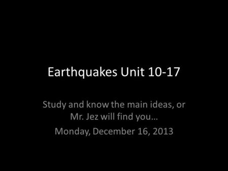 Earthquakes Unit 10-17 Study and know the main ideas, or Mr. Jez will find you… Monday, December 16, 2013 Property of Mr. T. Jez.