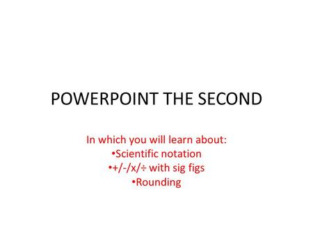 POWERPOINT THE SECOND In which you will learn about: Scientific notation +/-/x/÷ with sig figs Rounding.