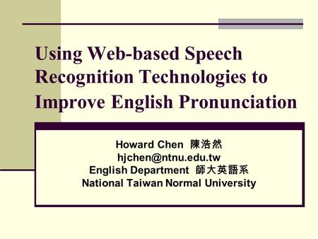 Using Web-based Speech Recognition Technologies to Improve English Pronunciation Howard Chen 陳浩然 English Department 師大英語系 National Taiwan.