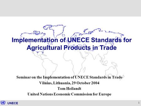 UNECE 1 Seminar on the Implementation of UNECE Standards in Trade Vilnius, Lithuania, 29 October 2004 Tom Heilandt United Nations Economic Commission for.