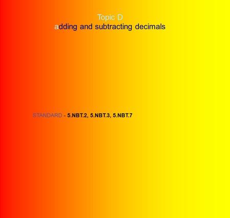 Topic D adding and subtracting decimals STANDARD - 5.NBT.2, 5.NBT.3, 5.NBT.7.