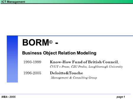 ICT Management page 1MBA - 2005 BORM - BORM © - Business Object Relation Modeling 1993-1999 Know-How Fund of British Council, ČVUT v Praze, ČZU Praha,