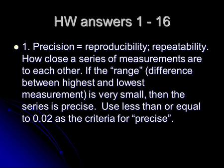 HW answers 1 - 16 1. Precision = reproducibility; repeatability. How close a series of measurements are to each other. If the “range” (difference between.