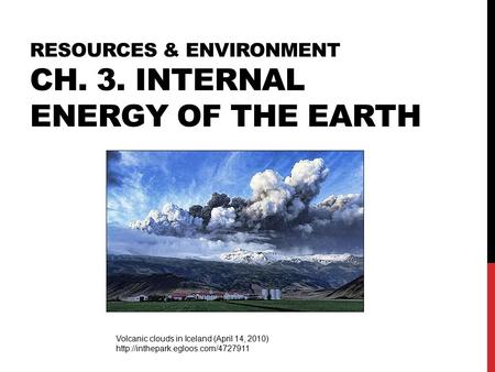 RESOURCES & ENVIRONMENT CH. 3. INTERNAL ENERGY OF THE EARTH Volcanic clouds in Iceland (April 14, 2010)