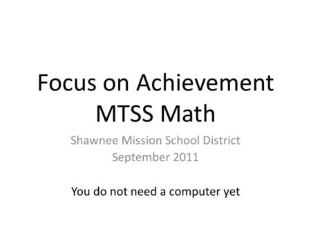 Focus on Achievement MTSS Math Shawnee Mission School District September 2011 You do not need a computer yet.