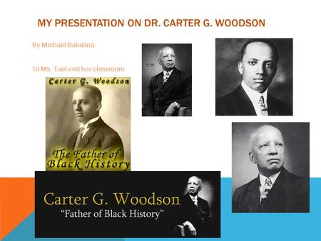 MY PRESENTATION ON DR. CARTER G. WOODSON By Michael Bakalina To Ms. Tuel and her classroom.