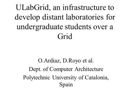 ULabGrid, an infrastructure to develop distant laboratories for undergraduate students over a Grid O.Ardiaz, D.Royo et al. Dept. of Computer Architecture.