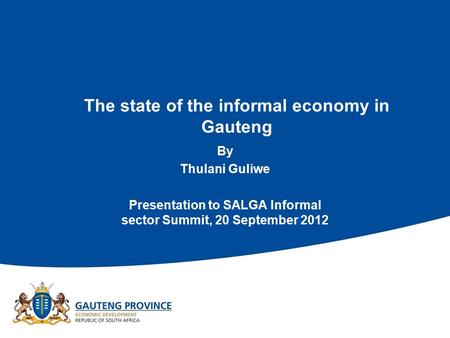 The state of the informal economy in Gauteng By Thulani Guliwe Presentation to SALGA Informal sector Summit, 20 September 2012.