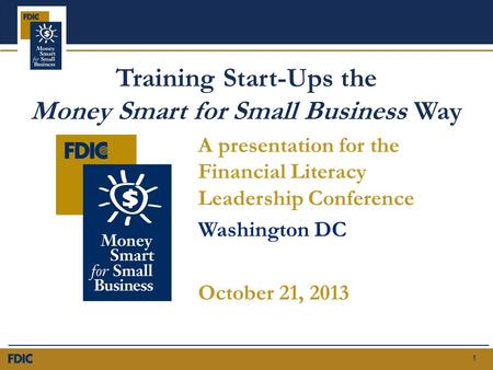 FEDERAL DEPOSIT INSURANCE CORPORATION 1 Training Start-Ups the Money Smart for Small Business Way A presentation for the Financial Literacy Leadership.