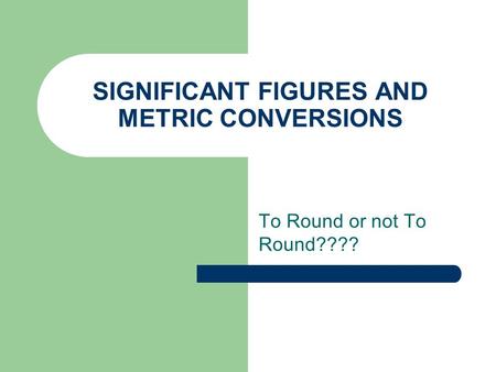 SIGNIFICANT FIGURES AND METRIC CONVERSIONS To Round or not To Round????