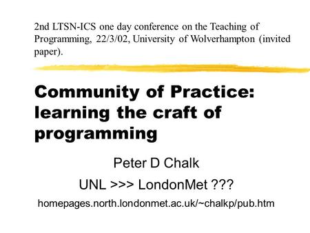 Community of Practice: learning the craft of programming Peter D Chalk UNL >>> LondonMet ??? homepages.north.londonmet.ac.uk/~chalkp/pub.htm 2nd LTSN-ICS.