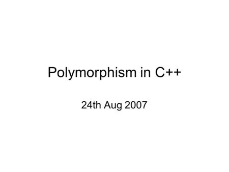 Polymorphism in C++ 24th Aug 2007. Overview Polymorphism means “Many forms” OO Purists – “Only virtual methods” Liberal C++ guys – Either virtual methods.