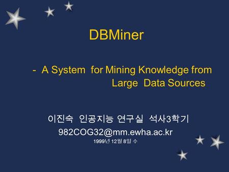 DBMiner - A System for Mining Knowledge from Large Data Sources 이진숙 인공지능 연구실 석사 3 학기 1999 년 12 월 8 일 수.