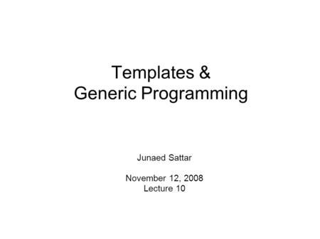 Templates & Generic Programming Junaed Sattar November 12, 2008 Lecture 10.