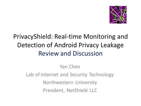 PrivacyShield: Real-time Monitoring and Detection of Android Privacy Leakage Review and Discussion Yan Chen Lab of Internet and Security Technology Northwestern.