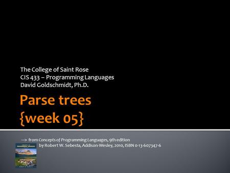 The College of Saint Rose CIS 433 – Programming Languages David Goldschmidt, Ph.D. from Concepts of Programming Languages, 9th edition by Robert W. Sebesta,