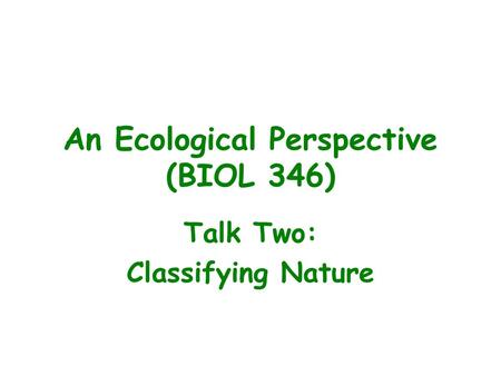 An Ecological Perspective (BIOL 346) Talk Two: Classifying Nature.