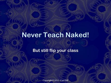 Copyright © 2013 - Curt Hill Never Teach Naked! But still flip your class.