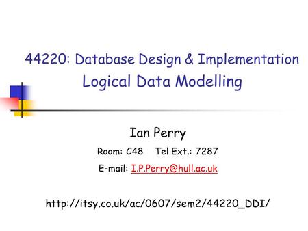 44220: Database Design & Implementation Logical Data Modelling Ian Perry Room: C48 Tel Ext.: 7287