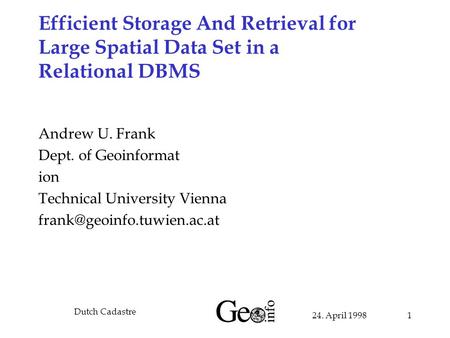 24. April 1998 Dutch Cadastre 1 Efficient Storage And Retrieval for Large Spatial Data Set in a Relational DBMS Andrew U. Frank Dept. of Geoinformat ion.