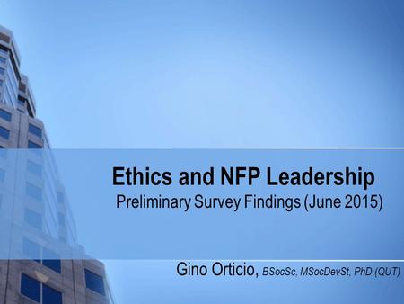 Ethics and NFP Leadership Gino Orticio, BSocSc, MSocDevSt, PhD (QUT) Preliminary Survey Findings (June 2015)