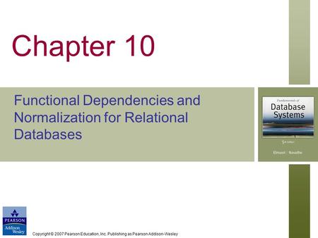 Copyright © 2007 Pearson Education, Inc. Publishing as Pearson Addison-Wesley Chapter 10 Functional Dependencies and Normalization for Relational Databases.