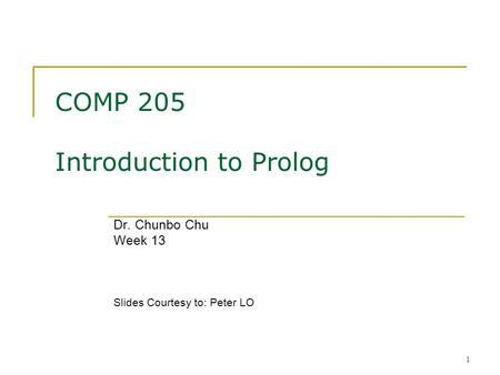 1 COMP 205 Introduction to Prolog Dr. Chunbo Chu Week 13 Slides Courtesy to: Peter LO.