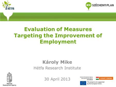 Evaluation of Measures Targeting the Improvement of Employment Károly Mike Hétfa Research Institute 30 April 2013.