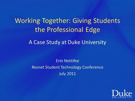 Working Together: Giving Students the Professional Edge Erin Nettifee Resnet Student Technology Conference July 2011 A Case Study at Duke University.