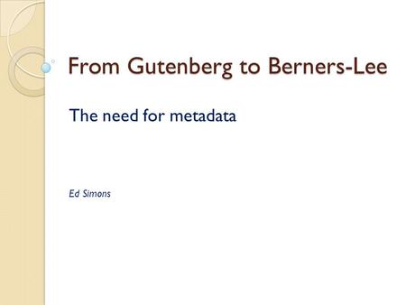 From Gutenberg to Berners-Lee The need for metadata Ed Simons.